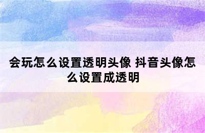 会玩怎么设置透明头像 抖音头像怎么设置成透明